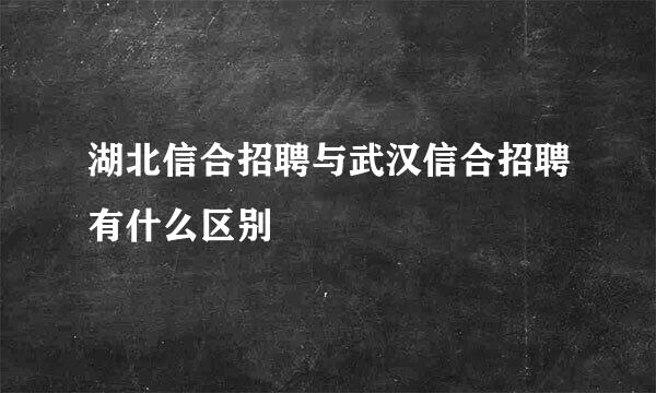 湖北信合招聘与武汉信合招聘有什么区别