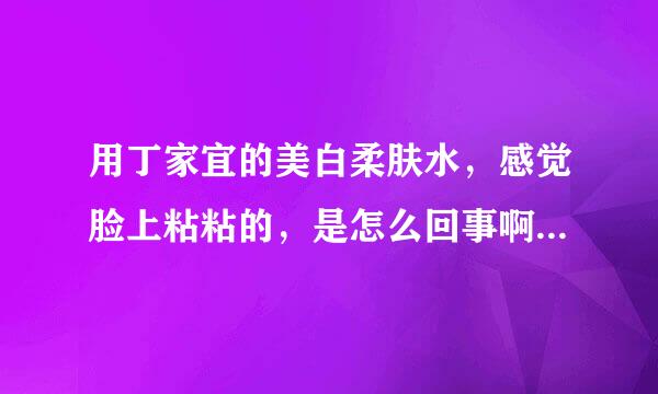 用丁家宜的美白柔肤水，感觉脸上粘粘的，是怎么回事啊？我的皮肤属于中性偏油，用哪一种柔肤水比较好啊？