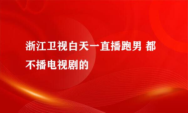 浙江卫视白天一直播跑男 都不播电视剧的