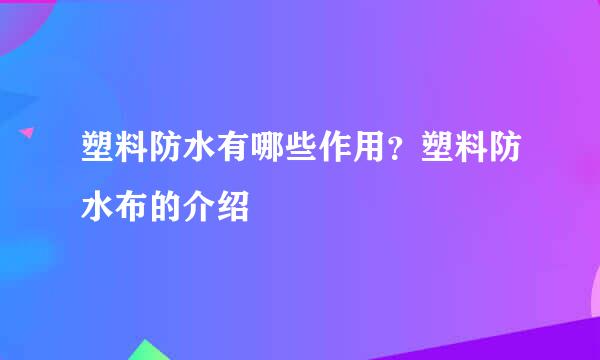 塑料防水有哪些作用？塑料防水布的介绍