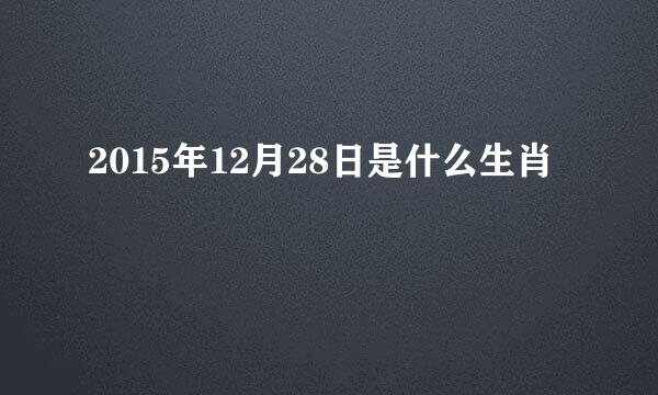 2015年12月28日是什么生肖