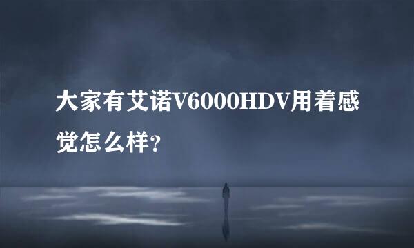 大家有艾诺V6000HDV用着感觉怎么样？