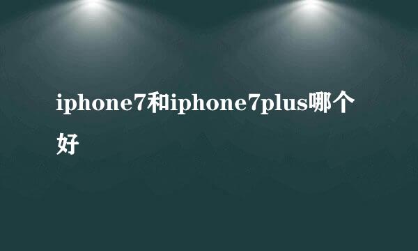 iphone7和iphone7plus哪个好