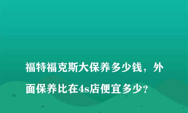 
福特福克斯大保养多少钱，外面保养比在4s店便宜多少？
