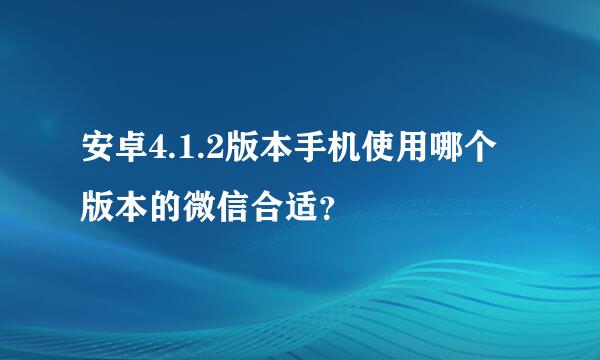 安卓4.1.2版本手机使用哪个版本的微信合适？