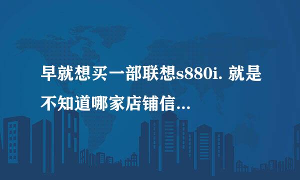 早就想买一部联想s880i. 就是不知道哪家店铺信誉 质量 服务靠谱