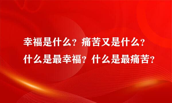 幸福是什么？痛苦又是什么？什么是最幸福？什么是最痛苦？