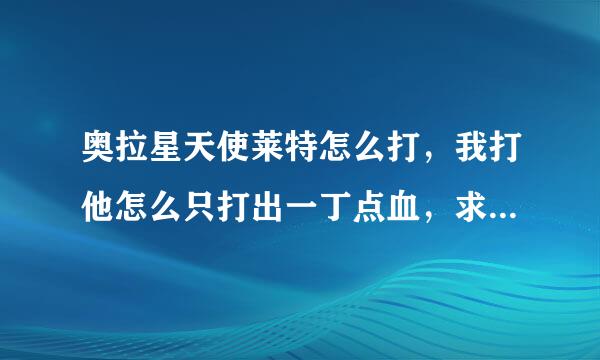 奥拉星天使莱特怎么打，我打他怎么只打出一丁点血，求高手帮帮忙啊！多谢了