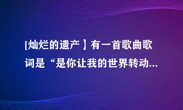 [灿烂的遗产】有一首歌曲歌词是“是你让我的世界转动，第一次认真的为谁而活”这首歌叫什么？