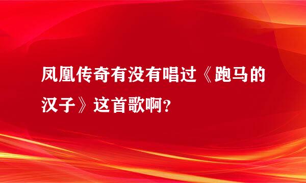 凤凰传奇有没有唱过《跑马的汉子》这首歌啊？