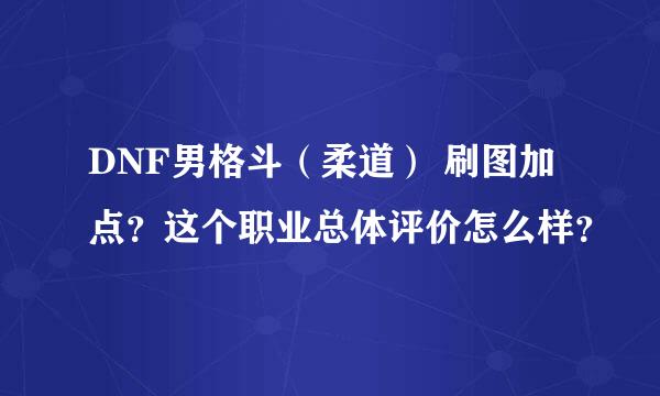 DNF男格斗（柔道） 刷图加点？这个职业总体评价怎么样？