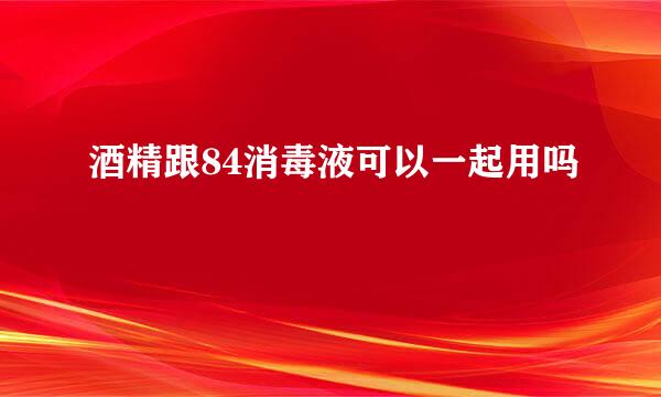 酒精跟84消毒液可以一起用吗