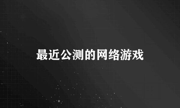 最近公测的网络游戏