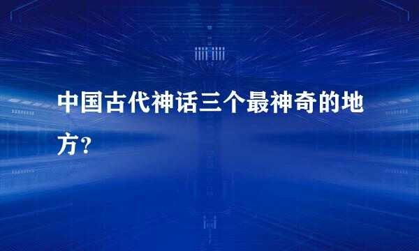 中国古代神话三个最神奇的地方？