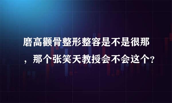 磨高颧骨整形整容是不是很那，那个张笑天教授会不会这个？