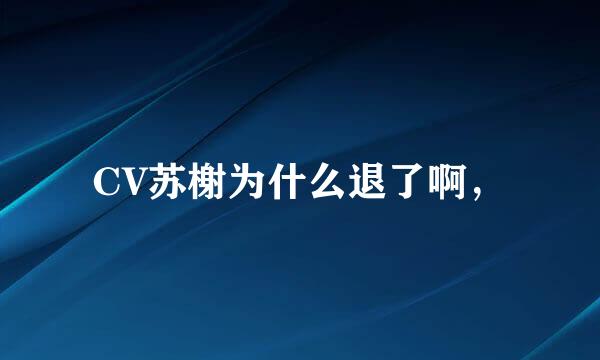 CV苏榭为什么退了啊，