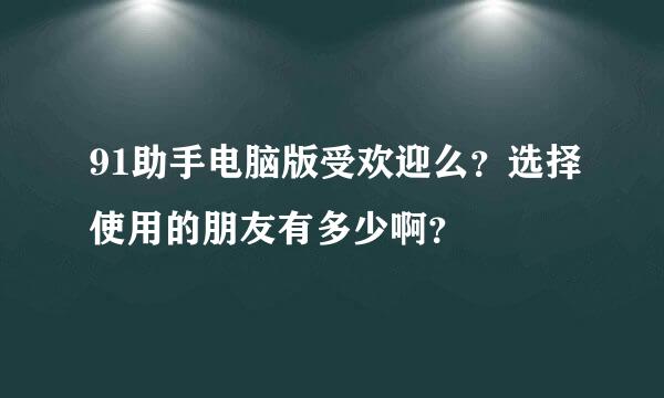 91助手电脑版受欢迎么？选择使用的朋友有多少啊？