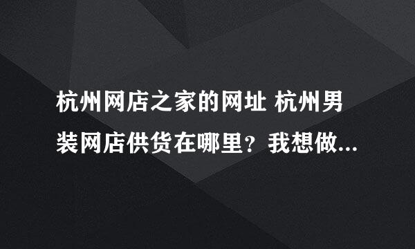 杭州网店之家的网址 杭州男装网店供货在哪里？我想做淘宝找不到货源