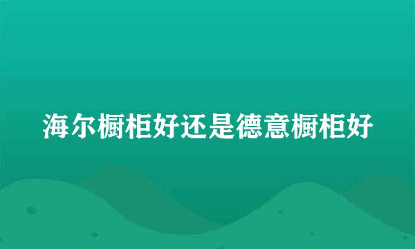 海尔橱柜好还是德意橱柜好