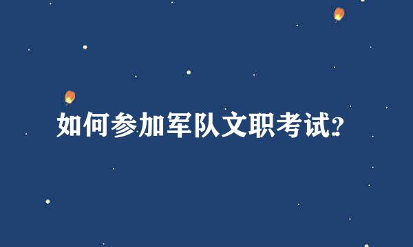 如何参加军队文职考试？