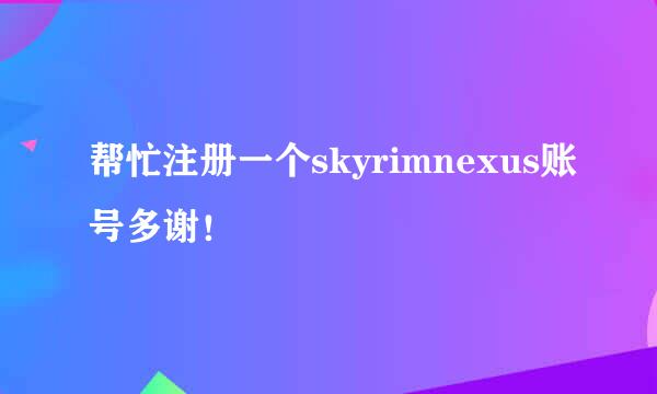 帮忙注册一个skyrimnexus账号多谢！