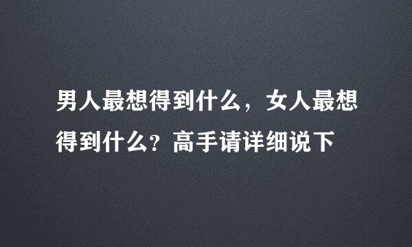 男人最想得到什么，女人最想得到什么？高手请详细说下