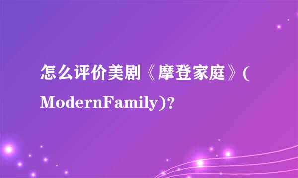 怎么评价美剧《摩登家庭》(ModernFamily)？