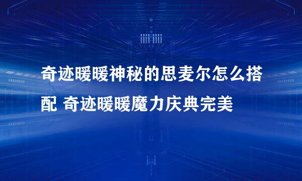 奇迹暖暖神秘的思麦尔怎么搭配 奇迹暖暖魔力庆典完美