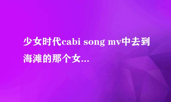 少女时代cabi song mv中去到海滩的那个女孩是少女时代中的谁？这首歌的中文意思是什么？