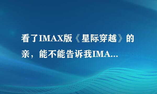 看了IMAX版《星际穿越》的亲，能不能告诉我IMAX版的是不是真的要好看些呢？