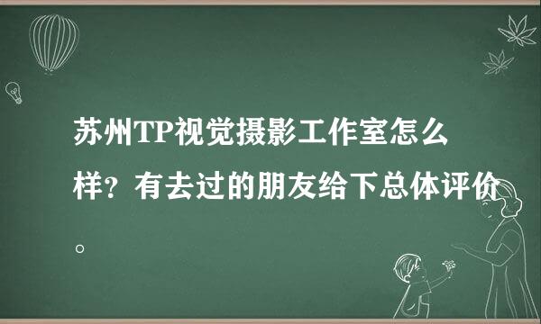 苏州TP视觉摄影工作室怎么样？有去过的朋友给下总体评价。