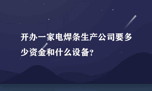 开办一家电焊条生产公司要多少资金和什么设备？