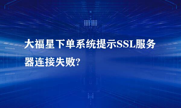 大福星下单系统提示SSL服务器连接失败?