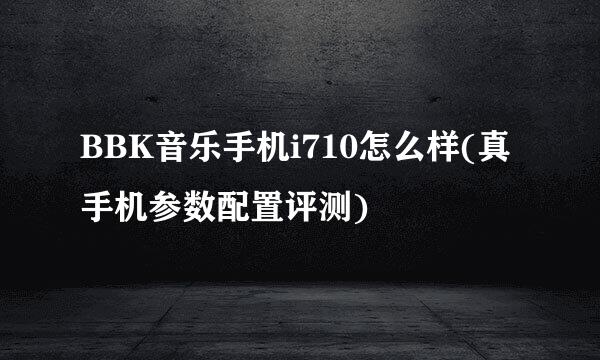 BBK音乐手机i710怎么样(真手机参数配置评测)