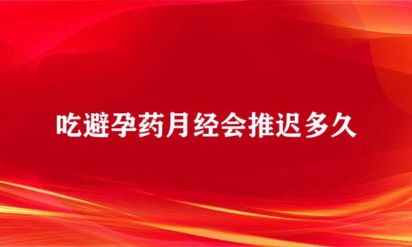 吃避孕药月经会推迟多久