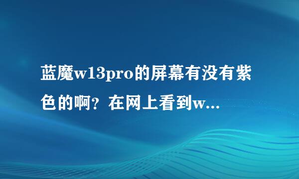 蓝魔w13pro的屏幕有没有紫色的啊？在网上看到w13是紫色的，w13pro屏幕是黑色的。前天在