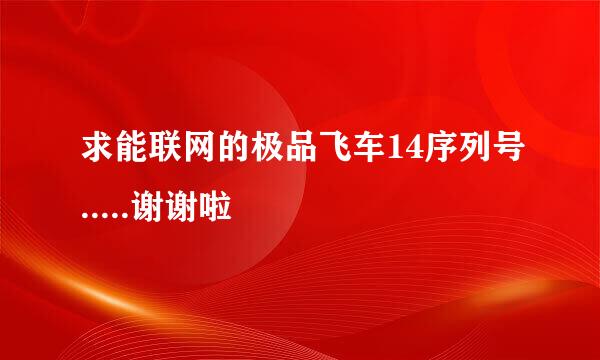 求能联网的极品飞车14序列号.....谢谢啦