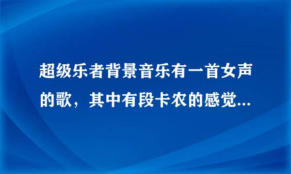 超级乐者背景音乐有一首女声的歌，其中有段卡农的感觉的那歌叫什么啊？在哪可以找到？