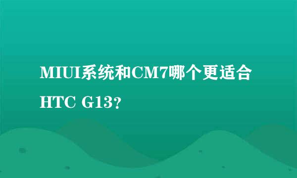 MIUI系统和CM7哪个更适合HTC G13？