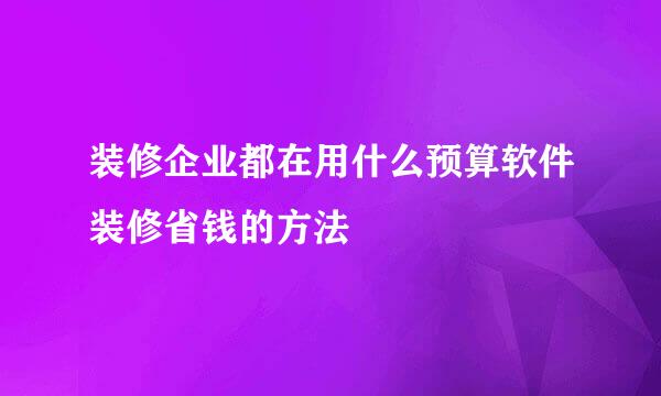 装修企业都在用什么预算软件装修省钱的方法