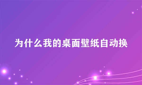 为什么我的桌面壁纸自动换