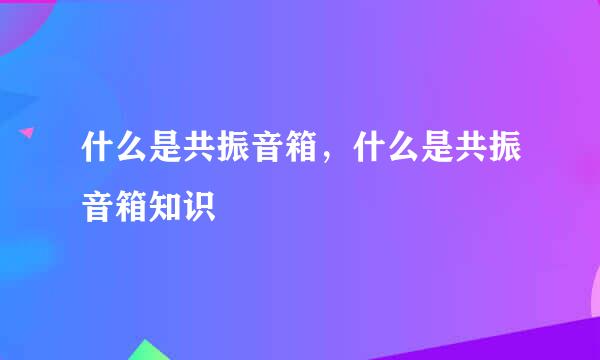 什么是共振音箱，什么是共振音箱知识