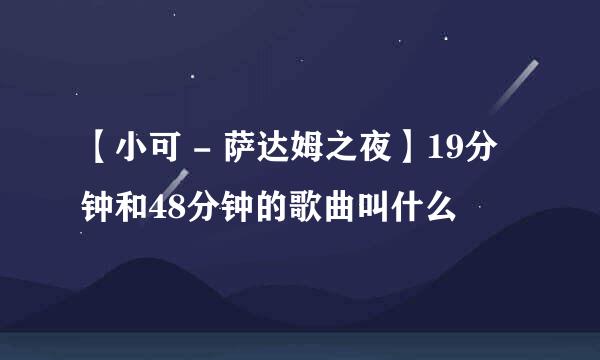 【小可 - 萨达姆之夜】19分钟和48分钟的歌曲叫什么