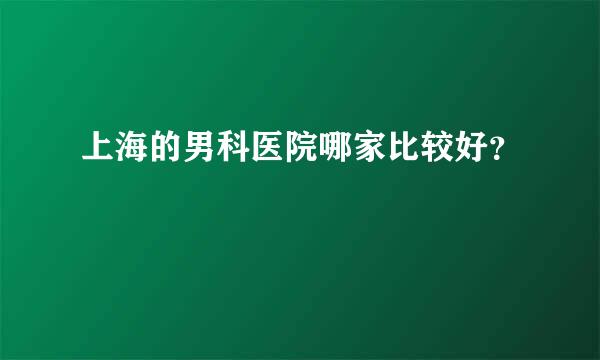 上海的男科医院哪家比较好？