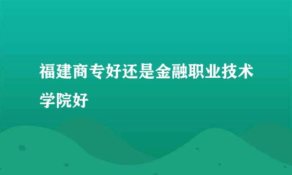 福建商专好还是金融职业技术学院好