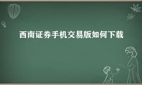 西南证券手机交易版如何下载