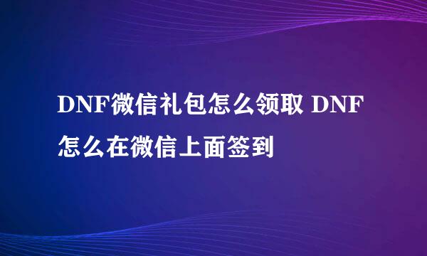 DNF微信礼包怎么领取 DNF怎么在微信上面签到