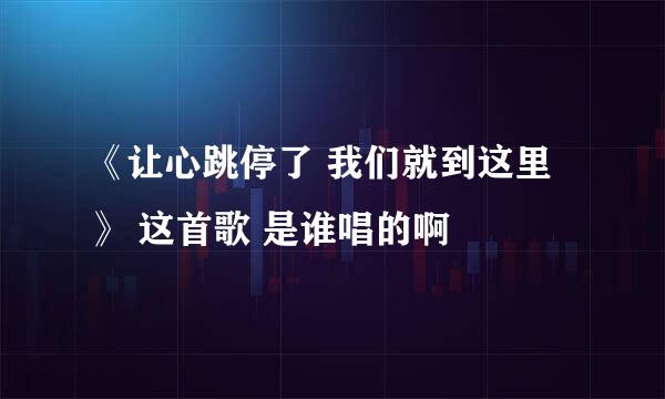 《让心跳停了 我们就到这里》 这首歌 是谁唱的啊