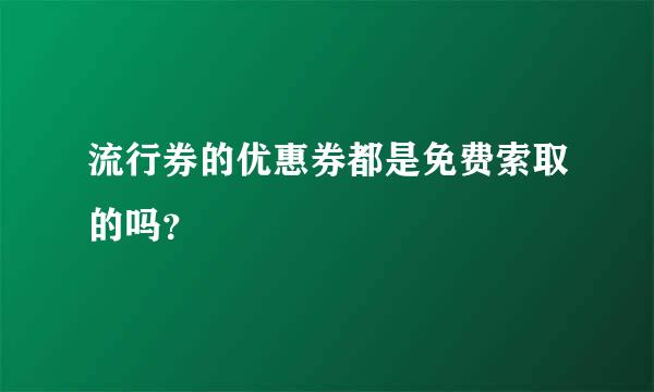 流行券的优惠券都是免费索取的吗？