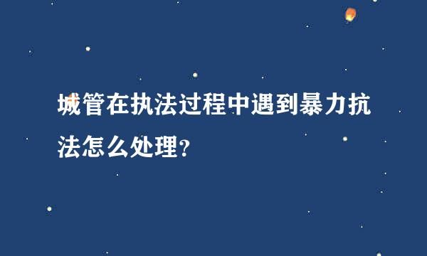 城管在执法过程中遇到暴力抗法怎么处理？